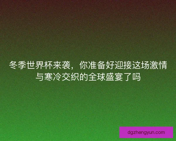冬季世界杯来袭，你准备好迎接这场激情与寒冷交织的全球盛宴了吗