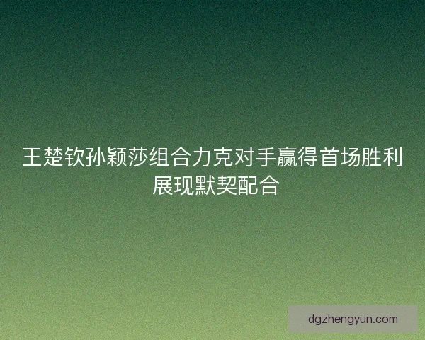 王楚钦孙颖莎组合力克对手赢得首场胜利 展现默契配合