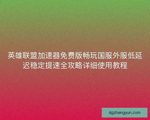 英雄联盟加速器免费版畅玩国服外服低延迟稳定提速全攻略详细使用教程